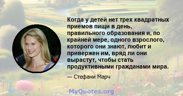 Когда у детей нет трех квадратных приемов пищи в день, правильного образования и, по крайней мере, одного взрослого, которого они знают, любит и привержен им, вряд ли они вырастут, чтобы стать продуктивными гражданами