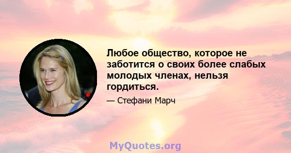 Любое общество, которое не заботится о своих более слабых молодых членах, нельзя гордиться.