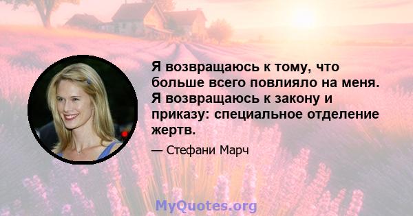 Я возвращаюсь к тому, что больше всего повлияло на меня. Я возвращаюсь к закону и приказу: специальное отделение жертв.