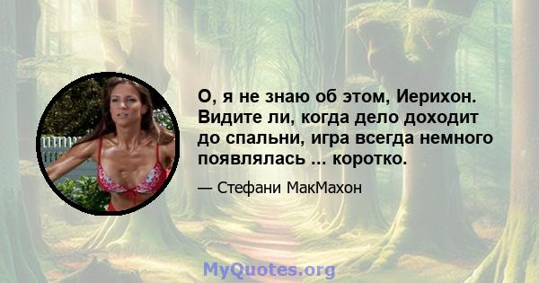 О, я не знаю об этом, Иерихон. Видите ли, когда дело доходит до спальни, игра всегда немного появлялась ... коротко.