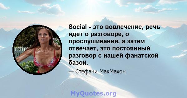 Social - это вовлечение, речь идет о разговоре, о прослушивании, а затем отвечает, это постоянный разговор с нашей фанатской базой.