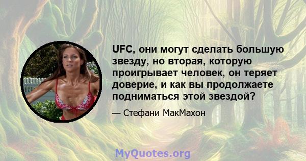 UFC, они могут сделать большую звезду, но вторая, которую проигрывает человек, он теряет доверие, и как вы продолжаете подниматься этой звездой?