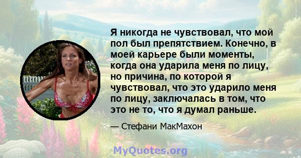 Я никогда не чувствовал, что мой пол был препятствием. Конечно, в моей карьере были моменты, когда она ударила меня по лицу, но причина, по которой я чувствовал, что это ударило меня по лицу, заключалась в том, что это