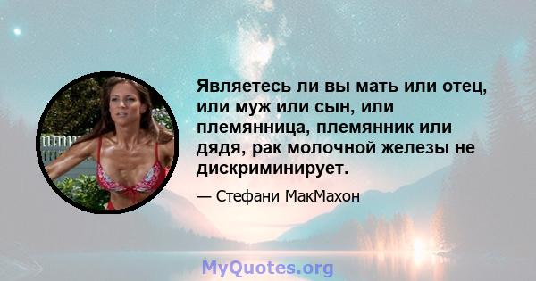 Являетесь ли вы мать или отец, или муж или сын, или племянница, племянник или дядя, рак молочной железы не дискриминирует.