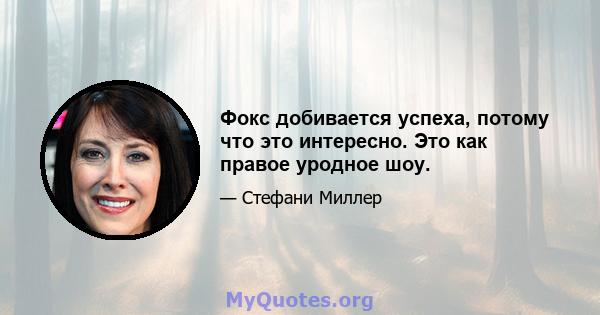 Фокс добивается успеха, потому что это интересно. Это как правое уродное шоу.