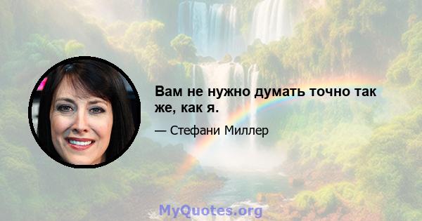 Вам не нужно думать точно так же, как я.