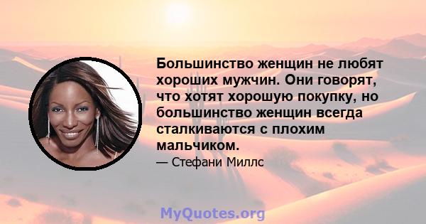 Большинство женщин не любят хороших мужчин. Они говорят, что хотят хорошую покупку, но большинство женщин всегда сталкиваются с плохим мальчиком.