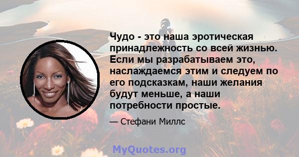 Чудо - это наша эротическая принадлежность со всей жизнью. Если мы разрабатываем это, наслаждаемся этим и следуем по его подсказкам, наши желания будут меньше, а наши потребности простые.