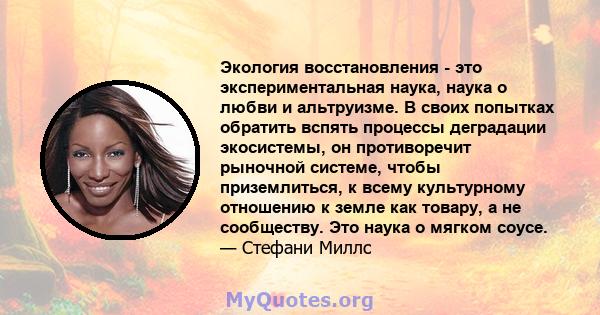 Экология восстановления - это экспериментальная наука, наука о любви и альтруизме. В своих попытках обратить вспять процессы деградации экосистемы, он противоречит рыночной системе, чтобы приземлиться, к всему