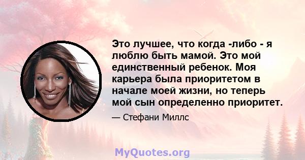 Это лучшее, что когда -либо - я люблю быть мамой. Это мой единственный ребенок. Моя карьера была приоритетом в начале моей жизни, но теперь мой сын определенно приоритет.