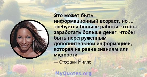 Это может быть информационный возраст, но ... требуется больше работы, чтобы заработать больше денег, чтобы быть перегруженным дополнительной информацией, которая не равна знаниям или мудрости.