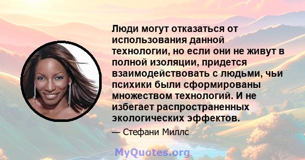 Люди могут отказаться от использования данной технологии, но если они не живут в полной изоляции, придется взаимодействовать с людьми, чьи психики были сформированы множеством технологий. И не избегает распространенных