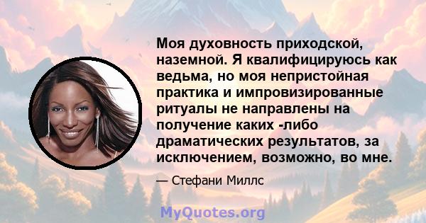 Моя духовность приходской, наземной. Я квалифицируюсь как ведьма, но моя непристойная практика и импровизированные ритуалы не направлены на получение каких -либо драматических результатов, за исключением, возможно, во