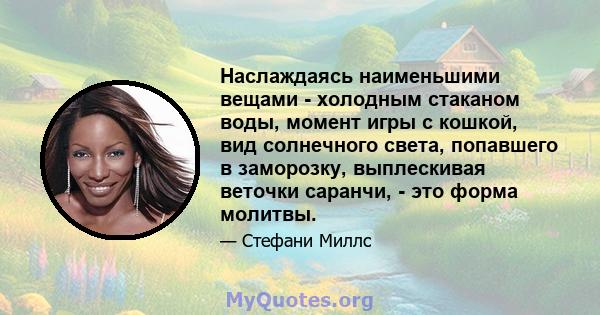 Наслаждаясь наименьшими вещами - холодным стаканом воды, момент игры с кошкой, вид солнечного света, попавшего в заморозку, выплескивая веточки саранчи, - это форма молитвы.