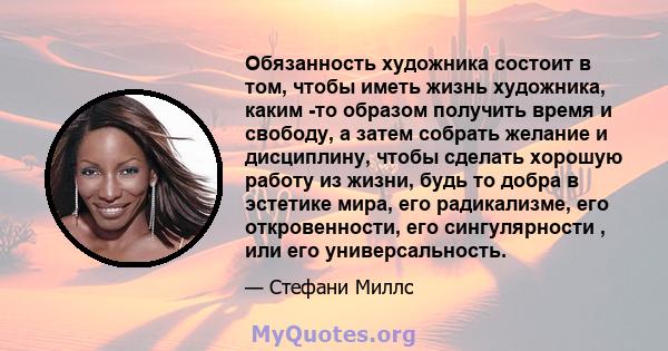 Обязанность художника состоит в том, чтобы иметь жизнь художника, каким -то образом получить время и свободу, а затем собрать желание и дисциплину, чтобы сделать хорошую работу из жизни, будь то добра в эстетике мира,