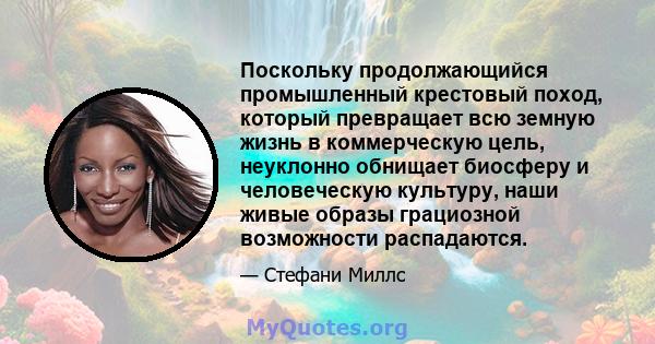 Поскольку продолжающийся промышленный крестовый поход, который превращает всю земную жизнь в коммерческую цель, неуклонно обнищает биосферу и человеческую культуру, наши живые образы грациозной возможности распадаются.