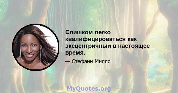 Слишком легко квалифицироваться как эксцентричный в настоящее время.