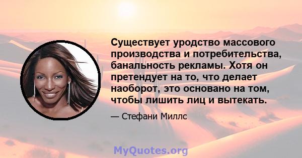 Существует уродство массового производства и потребительства, банальность рекламы. Хотя он претендует на то, что делает наоборот, это основано на том, чтобы лишить лиц и вытекать.