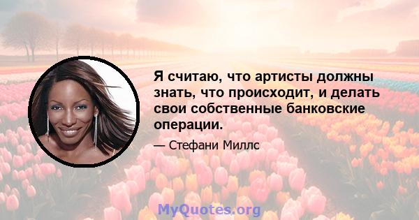 Я считаю, что артисты должны знать, что происходит, и делать свои собственные банковские операции.