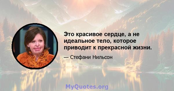 Это красивое сердце, а не идеальное тело, которое приводит к прекрасной жизни.