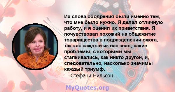 Их слова ободрения были именно тем, что мне было нужно. Я делал отличную работу, и я оценил их приветствия. Я почувствовал похожий на общежитие товарищества в подразделении ожога, так как каждый из нас знал, какие