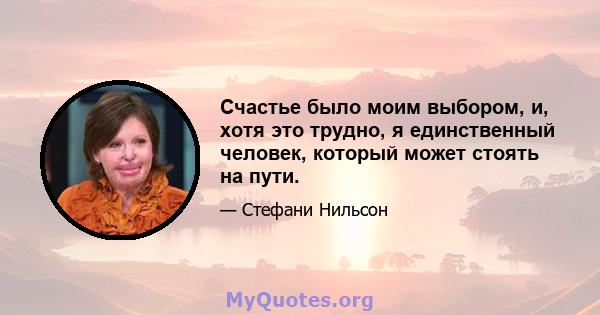 Счастье было моим выбором, и, хотя это трудно, я единственный человек, который может стоять на пути.