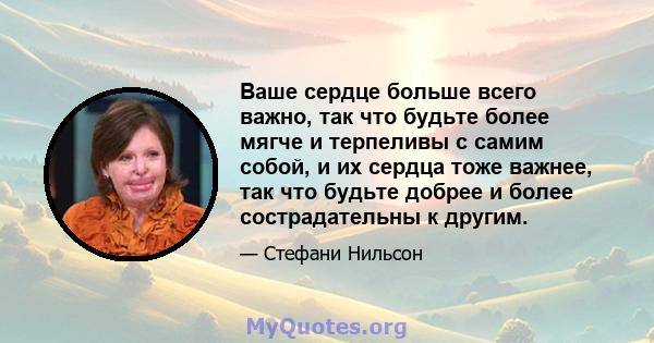 Ваше сердце больше всего важно, так что будьте более мягче и терпеливы с самим собой, и их сердца тоже важнее, так что будьте добрее и более сострадательны к другим.