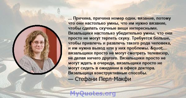 ... Причина, причина номер один, вязание, потому что они настолько умны, что им нужно вязание, чтобы сделать скучные вещи интересными. Вязальщики настолько убедительно умны, что они просто не могут терпеть скуку.