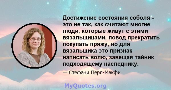 Достижение состояния соболя - это не так, как считают многие люди, которые живут с этими вязальщицами, повод прекратить покупать пряжу, но для вязальщика это признак написать волю, завещая тайник подходящему наследнику.