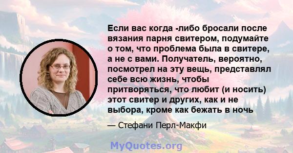 Если вас когда -либо бросали после вязания парня свитером, подумайте о том, что проблема была в свитере, а не с вами. Получатель, вероятно, посмотрел на эту вещь, представлял себе всю жизнь, чтобы притворяться, что