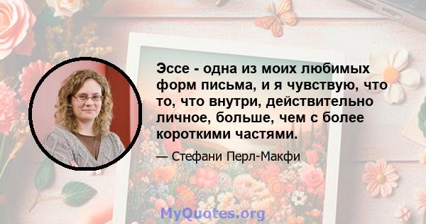 Эссе - одна из моих любимых форм письма, и я чувствую, что то, что внутри, действительно личное, больше, чем с более короткими частями.