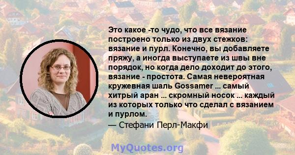 Это какое -то чудо, что все вязание построено только из двух стежков: вязание и пурл. Конечно, вы добавляете пряжу, а иногда выступаете из швы вне порядок, но когда дело доходит до этого, вязание - простота. Самая