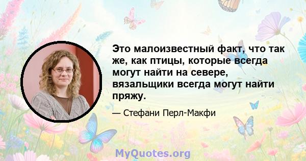 Это малоизвестный факт, что так же, как птицы, которые всегда могут найти на севере, вязальщики всегда могут найти пряжу.