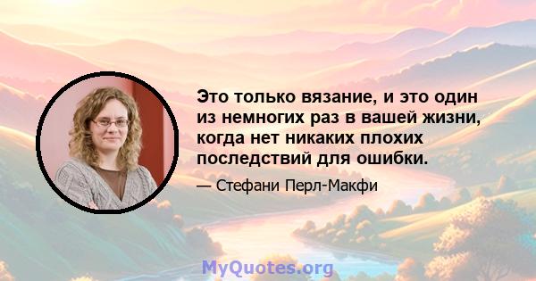 Это только вязание, и это один из немногих раз в вашей жизни, когда нет никаких плохих последствий для ошибки.