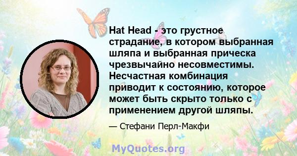 Hat Head - это грустное страдание, в котором выбранная шляпа и выбранная прическа чрезвычайно несовместимы. Несчастная комбинация приводит к состоянию, которое может быть скрыто только с применением другой шляпы.