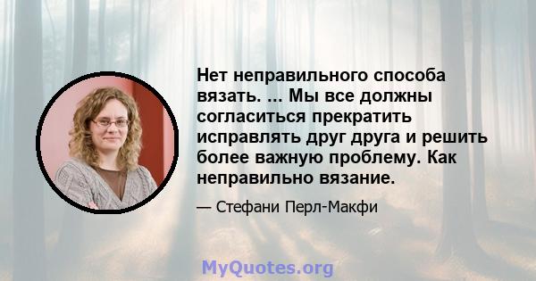 Нет неправильного способа вязать. ... Мы все должны согласиться прекратить исправлять друг друга и решить более важную проблему. Как неправильно вязание.