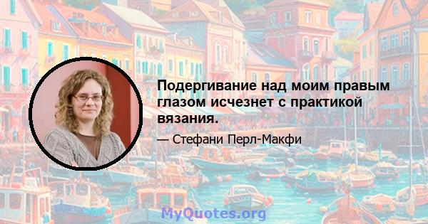 Подергивание над моим правым глазом исчезнет с практикой вязания.