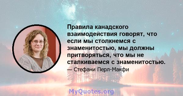 Правила канадского взаимодействия говорят, что если мы столкнемся с знаменитостью, мы должны притворяться, что мы не сталкиваемся с знаменитостью.