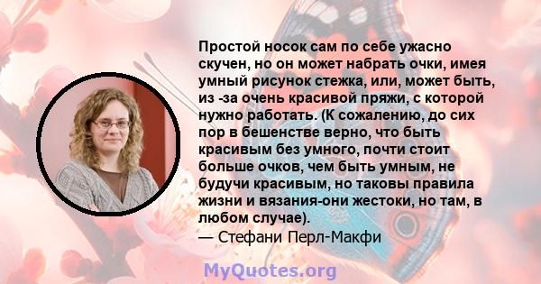 Простой носок сам по себе ужасно скучен, но он может набрать очки, имея умный рисунок стежка, или, может быть, из -за очень красивой пряжи, с которой нужно работать. (К сожалению, до сих пор в бешенстве верно, что быть