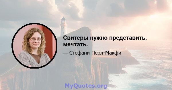 Свитеры нужно представить, мечтать.