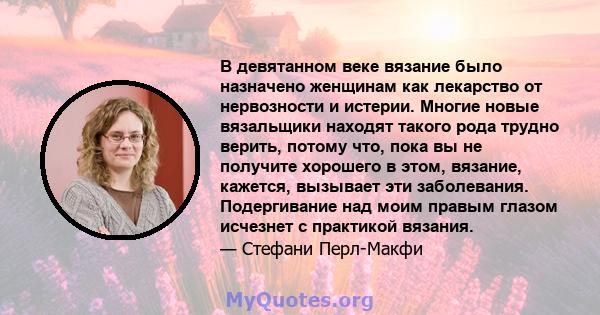 В девятанном веке вязание было назначено женщинам как лекарство от нервозности и истерии. Многие новые вязальщики находят такого рода трудно верить, потому что, пока вы не получите хорошего в этом, вязание, кажется,