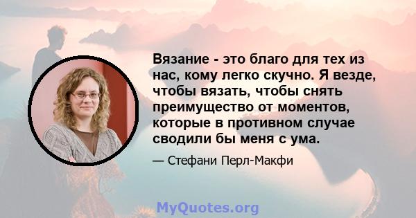 Вязание - это благо для тех из нас, кому легко скучно. Я везде, чтобы вязать, чтобы снять преимущество от моментов, которые в противном случае сводили бы меня с ума.