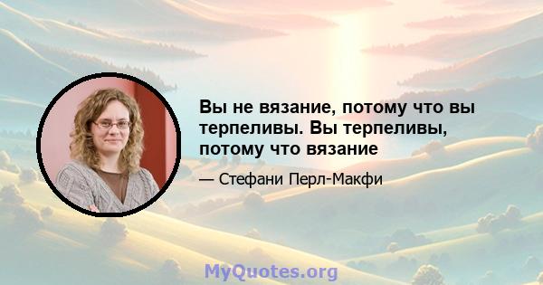 Вы не вязание, потому что вы терпеливы. Вы терпеливы, потому что вязание