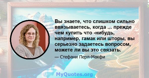 Вы знаете, что слишком сильно ввязываетесь, когда ... прежде чем купить что -нибудь, например, гамак или шторы, вы серьезно задаетесь вопросом, можете ли вы это связать.