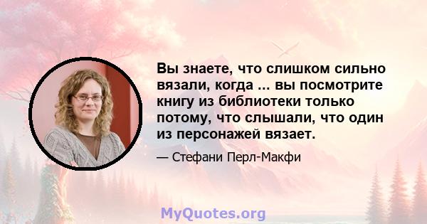 Вы знаете, что слишком сильно вязали, когда ... вы посмотрите книгу из библиотеки только потому, что слышали, что один из персонажей вязает.