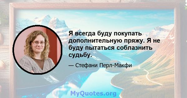 Я всегда буду покупать дополнительную пряжу. Я не буду пытаться соблазнить судьбу.