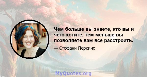 Чем больше вы знаете, кто вы и чего хотите, тем меньше вы позволяете вам все расстроить.