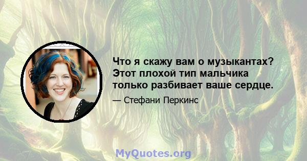 Что я скажу вам о музыкантах? Этот плохой тип мальчика только разбивает ваше сердце.