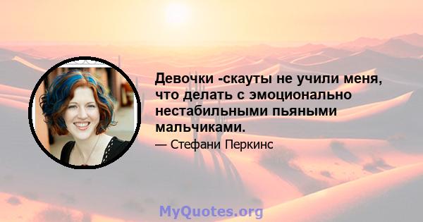 Девочки -скауты не учили меня, что делать с эмоционально нестабильными пьяными мальчиками.