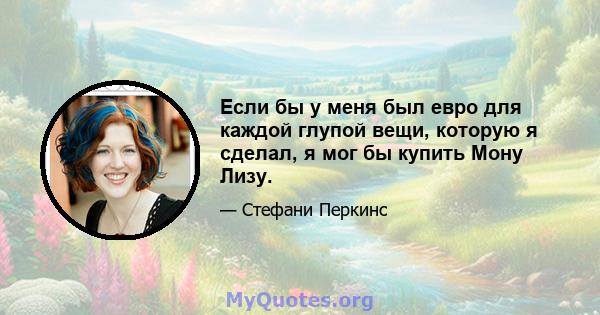 Если бы у меня был евро для каждой глупой вещи, которую я сделал, я мог бы купить Мону Лизу.